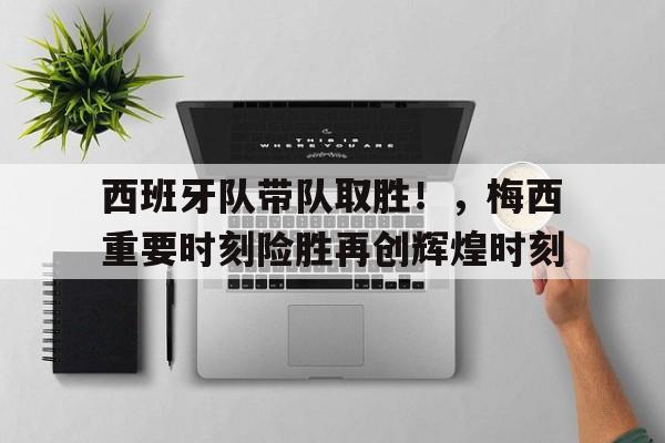 包含西班牙队带队取胜！，梅西重要时刻险胜再创辉煌时刻的词条-爱游戏登录入口