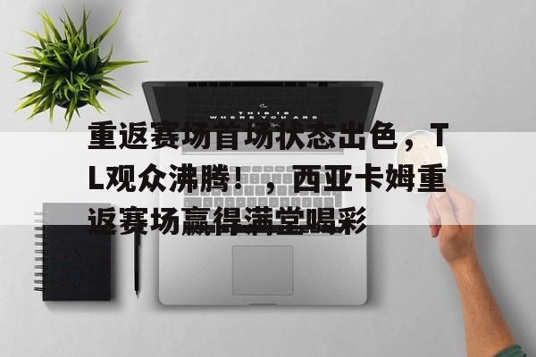 重返赛场首场状态出色，TL观众沸腾！，西亚卡姆重返赛场赢得满堂喝彩的简单介绍-爱游戏入口
