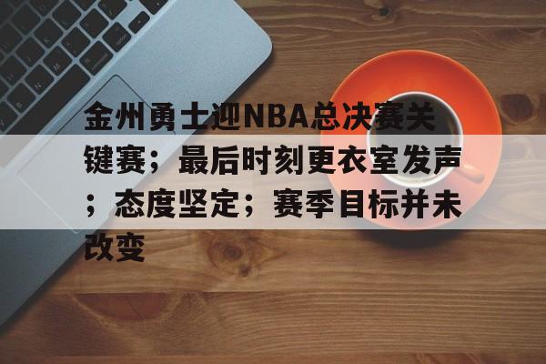 金州勇士迎NBA总决赛关键赛；最后时刻更衣室发声；态度坚定；赛季目标并未改变的简单介绍-爱游戏官方网站