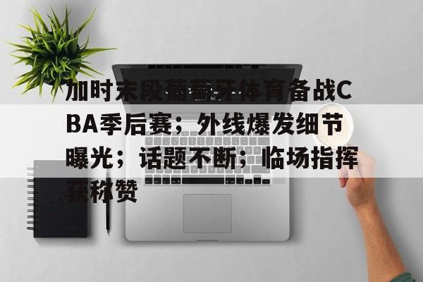 加时末段葡萄牙体育备战CBA季后赛；外线爆发细节曝光；话题不断；临场指挥获称赞的简单介绍-爱游戏登录入口
