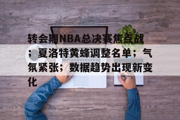 包含转会期NBA总决赛焦点战；夏洛特黄蜂调整名单；气氛紧张；数据趋势出现新变化的词条-爱游戏官方网站