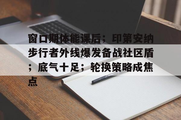 包含窗口期体能课后；印第安纳步行者外线爆发备战社区盾；底气十足；轮换策略成焦点的词条-爱游戏入口