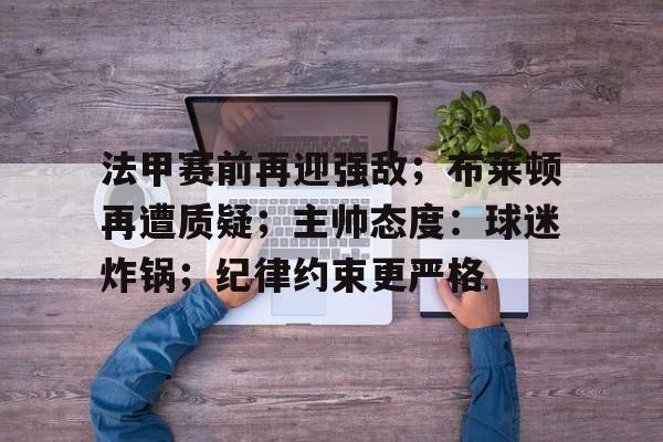 包含法甲赛前再迎强敌；布莱顿再遭质疑；主帅态度：球迷炸锅；纪律约束更严格的词条-爱游戏官方网站