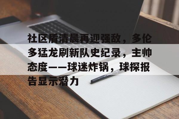 社区盾清晨再迎强敌，多伦多猛龙刷新队史纪录，主帅态度——球迷炸锅，球探报告显示潜力的简单介绍-爱游戏登录入口